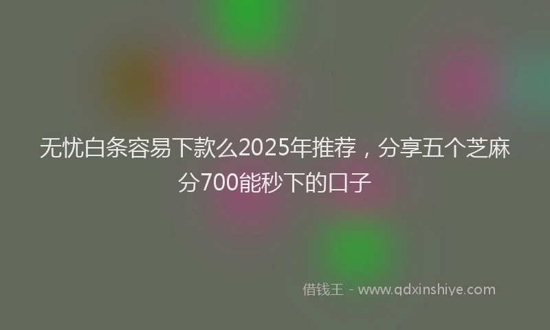 无忧白条容易下款么2025年推荐，分享五个芝麻分700能秒下的口子