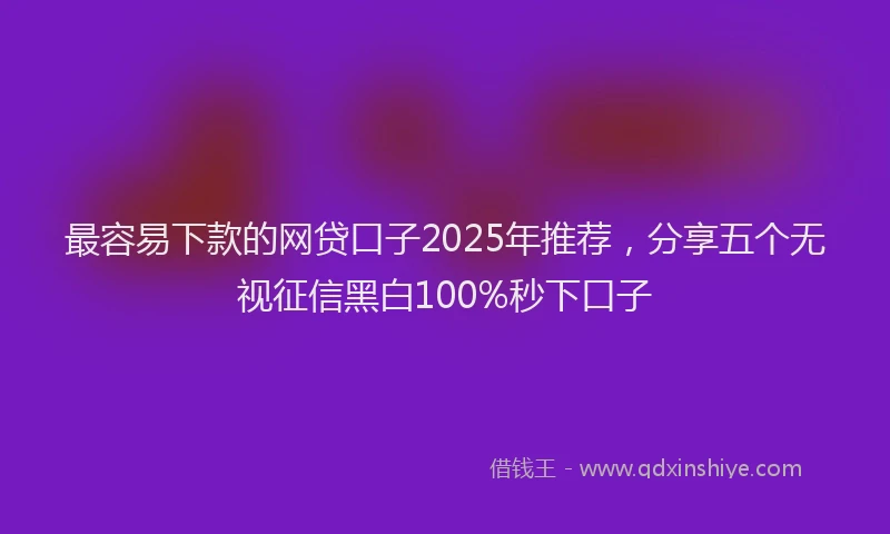 最容易下款的网贷口子2025年推荐，分享五个无视征信黑白100%秒下口子
