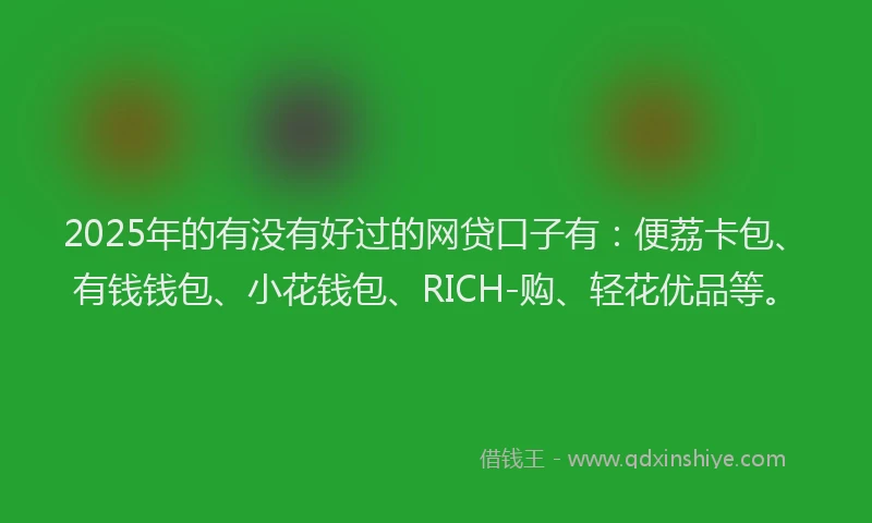 2025年的有没有好过的网贷口子有：便荔卡包、有钱钱包、小花钱包、RICH-购、轻花优品等。