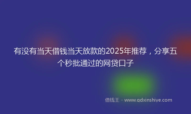 有没有当天借钱当天放款的2025年推荐，分享五个秒批通过的网贷口子