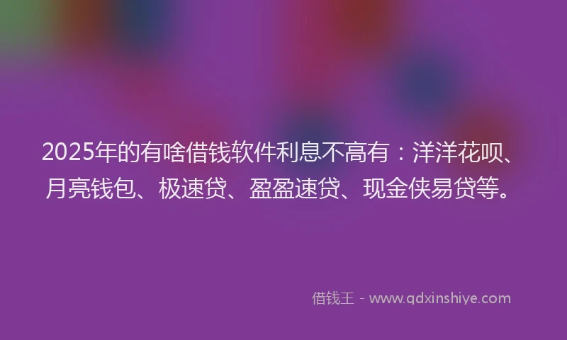 2025年的有啥借钱软件利息不高有：洋洋花呗、月亮钱包、极速贷、盈盈速贷、现金侠易贷等。