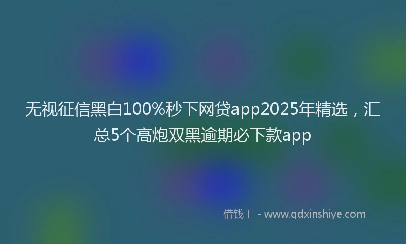 无视征信黑白100%秒下网贷app2025年精选，汇总5个高炮双黑逾期必下款app