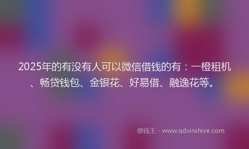 2025年的有没有人可以微信借钱的有：一橙租机、畅贷钱包、金银花、好易借、融逸花等。