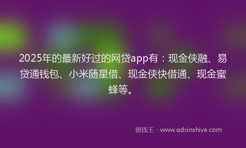 2025年的最新好过的网贷app有：现金侠融、易贷通钱包、小米随星借、现金侠快借通、现金蜜蜂等。