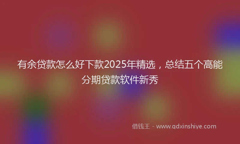 有余贷款怎么好下款2025年精选，总结五个高能分期贷款软件新秀