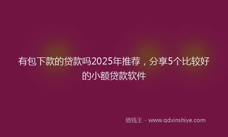 有包下款的贷款吗2025年推荐，分享5个比较好的小额贷款软件