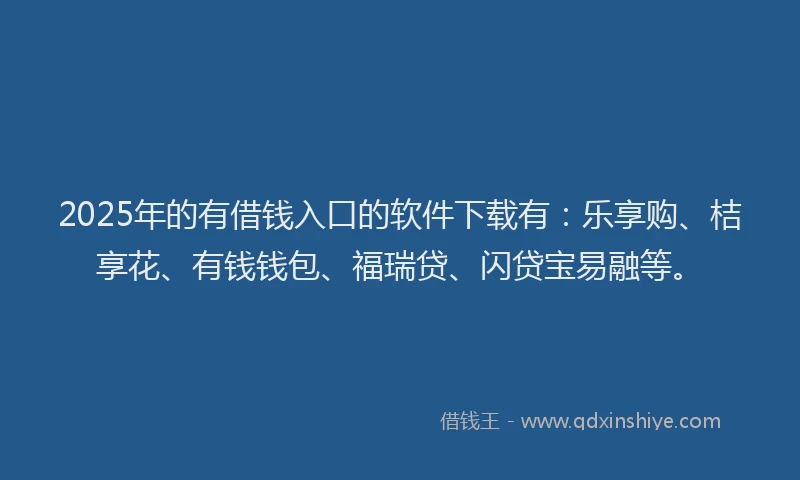 2025年的有借钱入口的软件下载有：乐享购、桔享花、有钱钱包、福瑞贷、闪贷宝易融等。