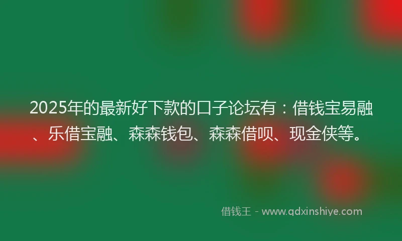 2025年的最新好下款的口子论坛有：借钱宝易融、乐借宝融、森森钱包、森森借呗、现金侠等。