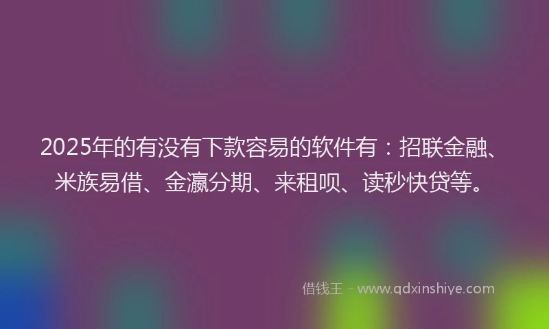 2025年的有没有下款容易的软件有：招联金融、米族易借、金瀛分期、来租呗、读秒快贷等。