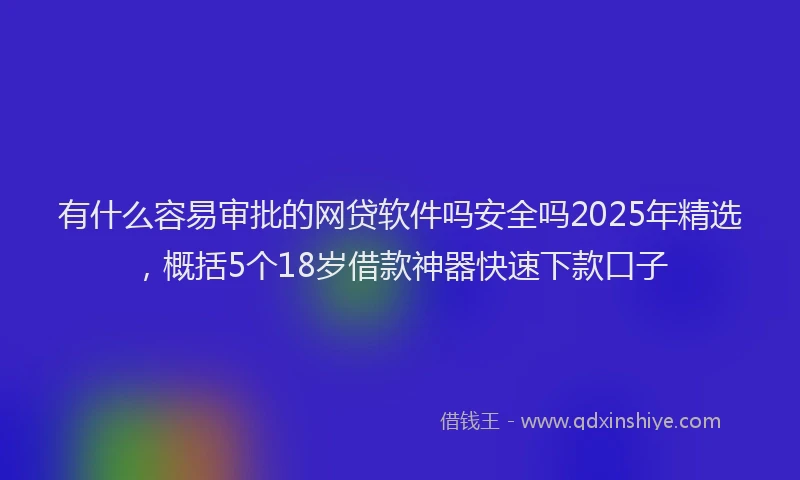 有什么容易审批的网贷软件吗安全吗2025年精选，概括5个18岁借款神器快速下款口子
