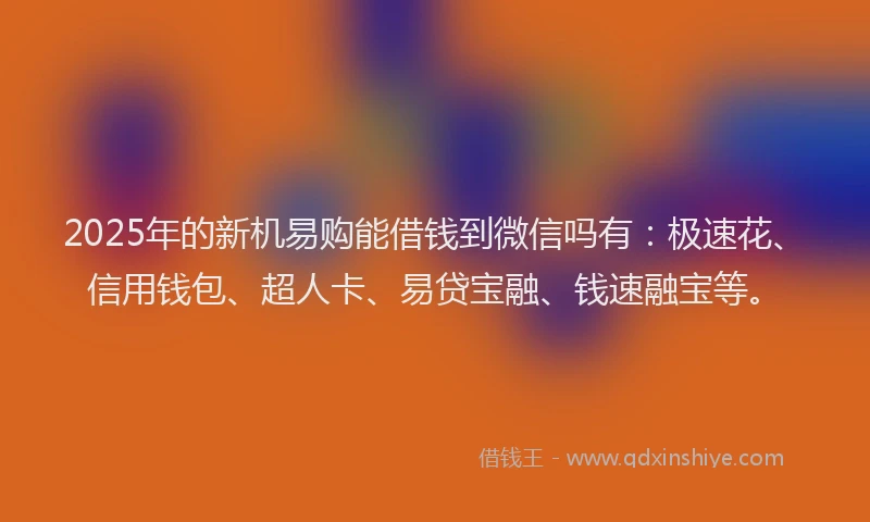 2025年的新机易购能借钱到微信吗有：极速花、信用钱包、超人卡、易贷宝融、钱速融宝等。