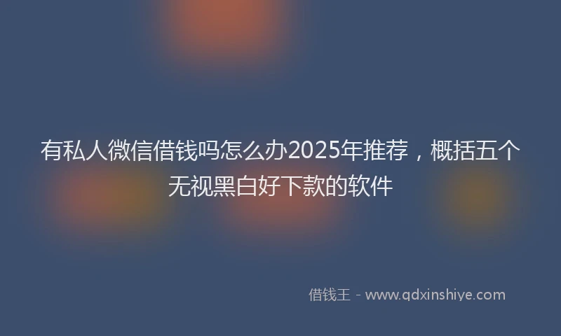 有私人微信借钱吗怎么办2025年推荐，概括五个无视黑白好下款的软件
