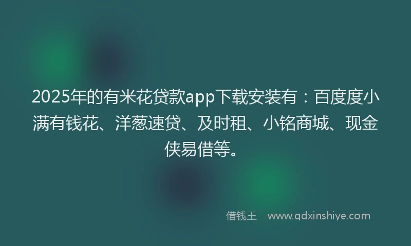 2025年的有米花贷款app下载安装有：百度度小满有钱花、洋葱速贷、及时租、小铭商城、现金侠易借等。