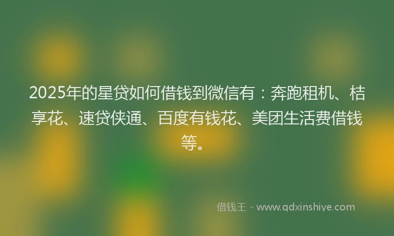 2025年的星贷如何借钱到微信有：奔跑租机、桔享花、速贷侠通、百度有钱花、美团生活费借钱等。
