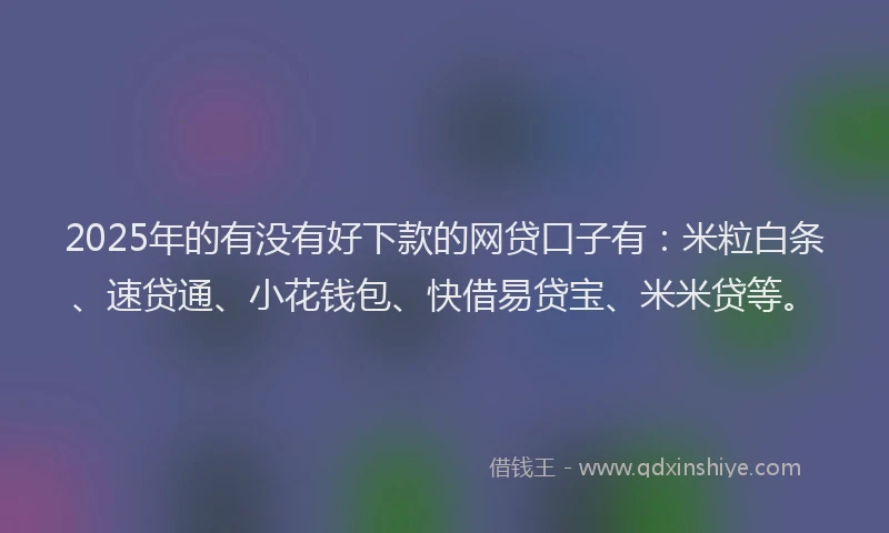 2025年的有没有好下款的网贷口子有：米粒白条、速贷通、小花钱包、快借易贷宝、米米贷等。