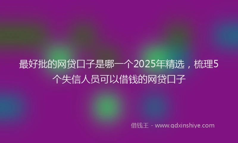 最好批的网贷口子是哪一个2025年精选，梳理5个失信人员可以借钱的网贷口子