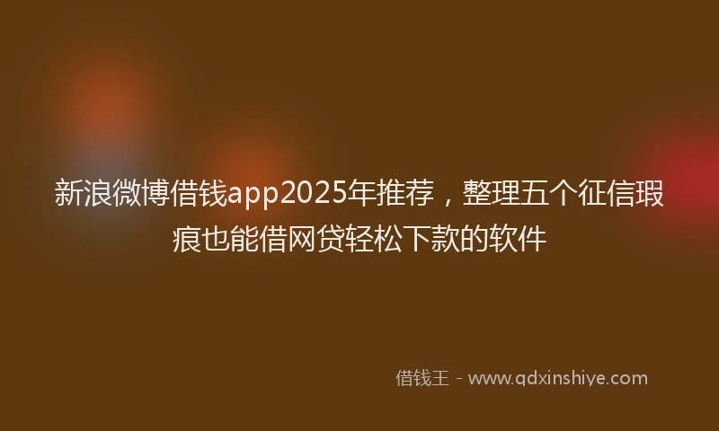 新浪微博借钱app2025年推荐，整理五个征信瑕疵也能借网贷轻松下款的软件