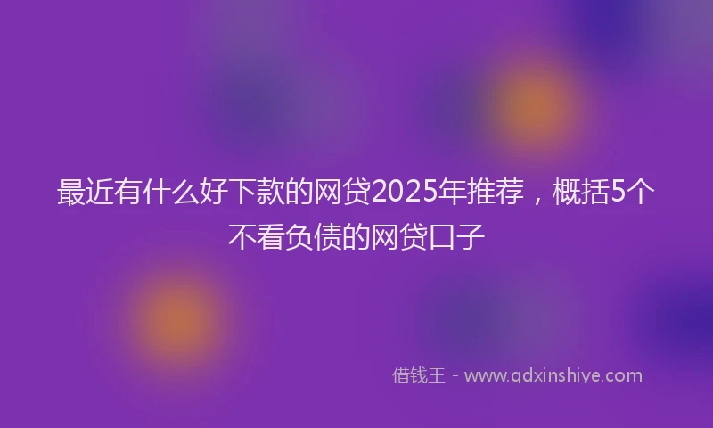 最近有什么好下款的网贷2025年推荐，概括5个不看负债的网贷口子