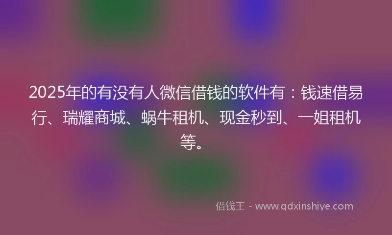 2025年的有没有人微信借钱的软件有：钱速借易行、瑞耀商城、蜗牛租机、现金秒到、一姐租机等。