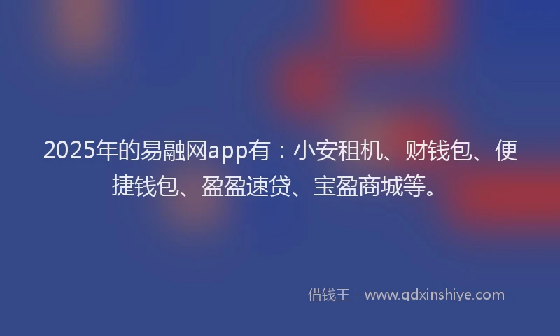2025年的易融网app有：小安租机、财钱包、便捷钱包、盈盈速贷、宝盈商城等。