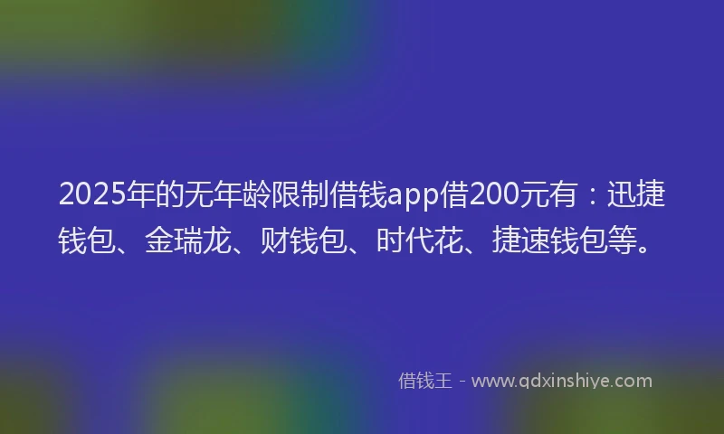 2025年的无年龄限制借钱app借200元有：迅捷钱包、金瑞龙、财钱包、时代花、捷速钱包等。