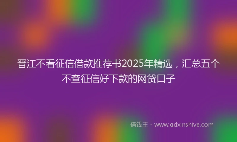 晋江不看征信借款推荐书2025年精选，汇总五个不查征信好下款的网贷口子