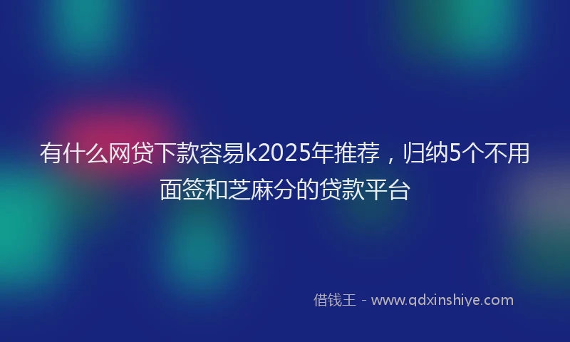 有什么网贷下款容易k2025年推荐，归纳5个不用面签和芝麻分的贷款平台