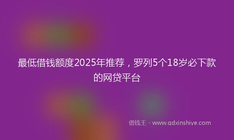 最低借钱额度2025年推荐，罗列5个18岁必下款的网贷平台