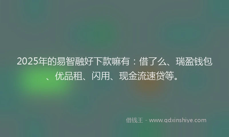 2025年的易智融好下款嘛有：借了么、瑞盈钱包、优品租、闪用、现金流速贷等。