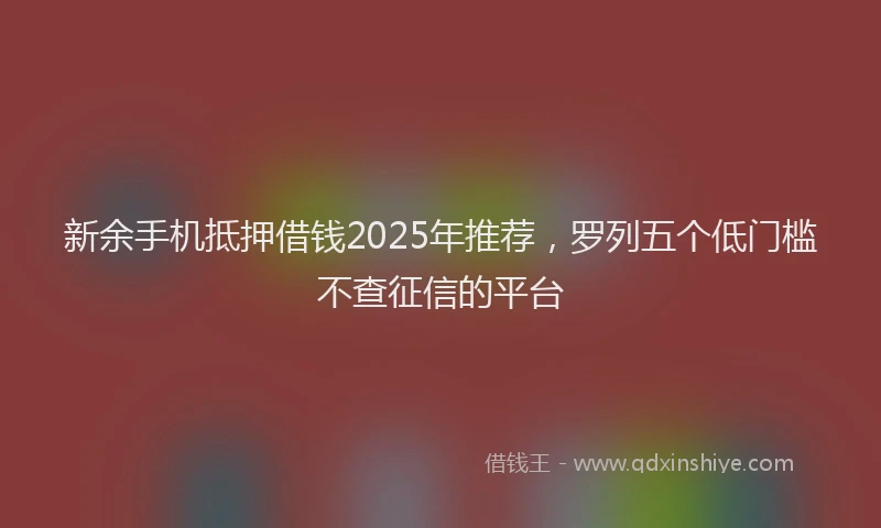 新余手机抵押借钱2025年推荐，罗列五个低门槛不查征信的平台