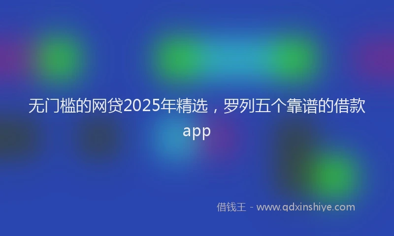 无门槛的网贷2025年精选，罗列五个靠谱的借款app