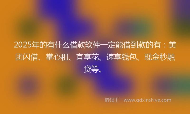2025年的有什么借款软件一定能借到款的有：美团闪借、掌心租、宜享花、速享钱包、现金秒融贷等。