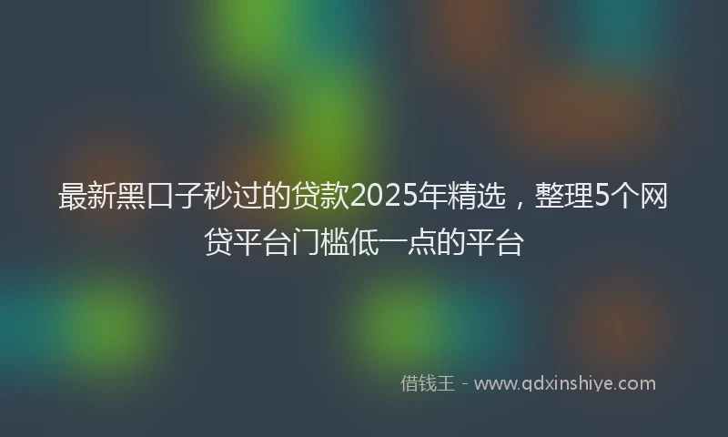 最新黑口子秒过的贷款2025年精选，整理5个网贷平台门槛低一点的平台