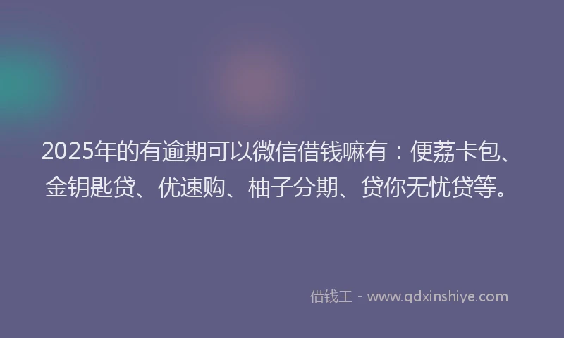 2025年的有逾期可以微信借钱嘛有：便荔卡包、金钥匙贷、优速购、柚子分期、贷你无忧贷等。