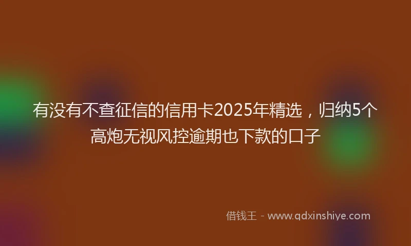 有没有不查征信的信用卡2025年精选，归纳5个高炮无视风控逾期也下款的口子