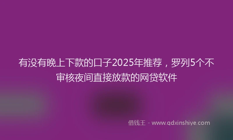 有没有晚上下款的口子2025年推荐，罗列5个不审核夜间直接放款的网贷软件