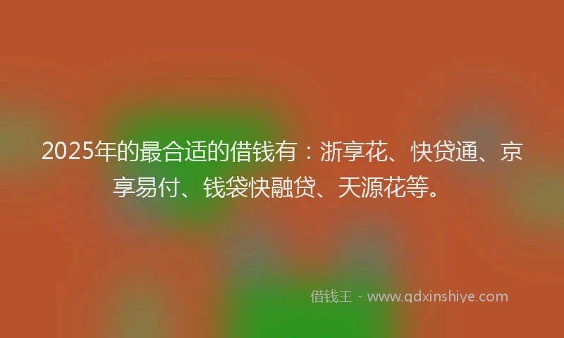 2025年的最合适的借钱有：浙享花、快贷通、京享易付、钱袋快融贷、天源花等。