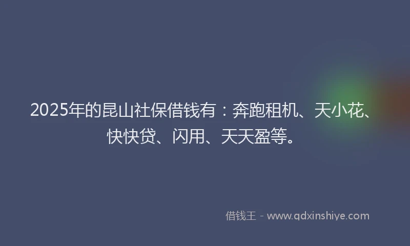 2025年的昆山社保借钱有：奔跑租机、天小花、快快贷、闪用、天天盈等。