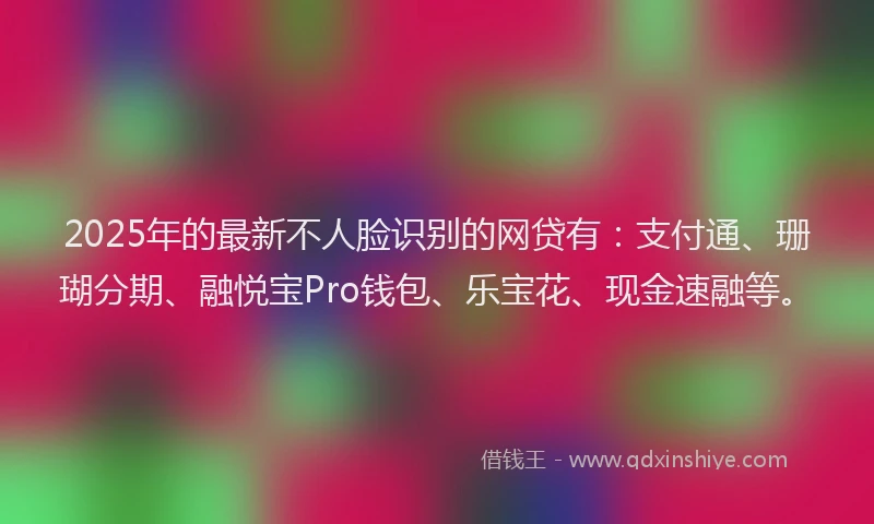 2025年的最新不人脸识别的网贷有：支付通、珊瑚分期、融悦宝Pro钱包、乐宝花、现金速融等。