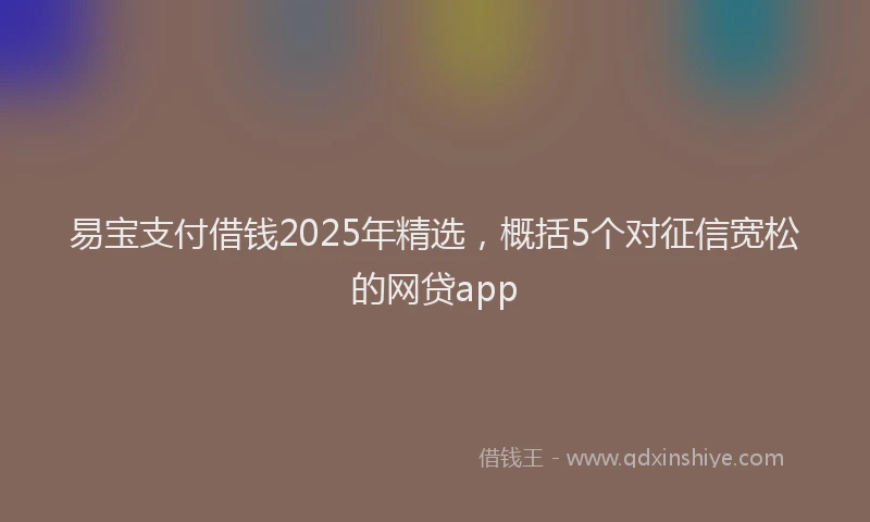 易宝支付借钱2025年精选，概括5个对征信宽松的网贷app