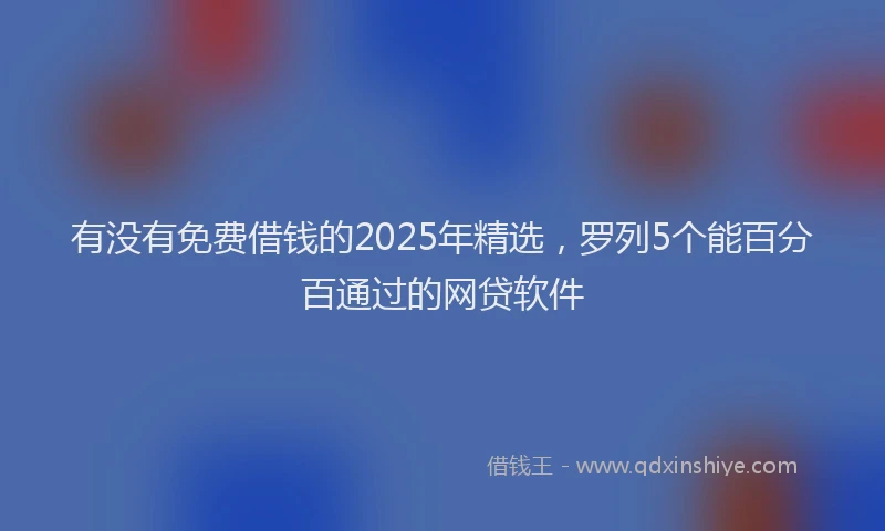 有没有免费借钱的2025年精选，罗列5个能百分百通过的网贷软件