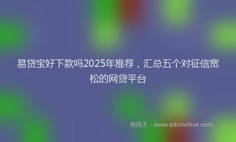 易贷宝好下款吗2025年推荐，汇总五个对征信宽松的网贷平台