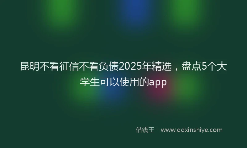 昆明不看征信不看负债2025年精选，盘点5个大学生可以使用的app