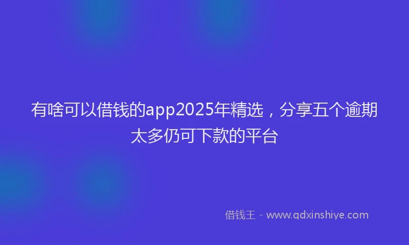 有啥可以借钱的app2025年精选，分享五个逾期太多仍可下款的平台