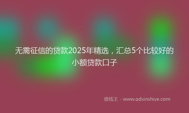 无需征信的贷款2025年精选，汇总5个比较好的小额贷款口子
