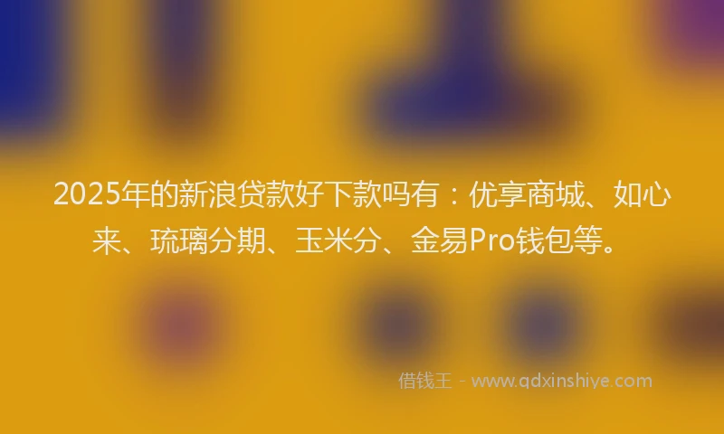 2025年的新浪贷款好下款吗有：优享商城、如心来、琉璃分期、玉米分、金易Pro钱包等。