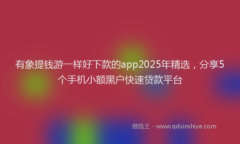 有象提钱游一样好下款的app2025年精选，分享5个手机小额黑户快速贷款平台
