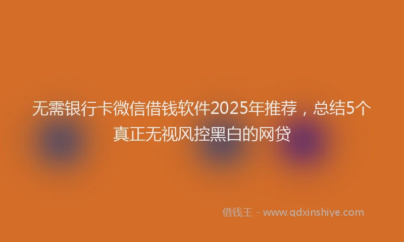 无需银行卡微信借钱软件2025年推荐，总结5个真正无视风控黑白的网贷