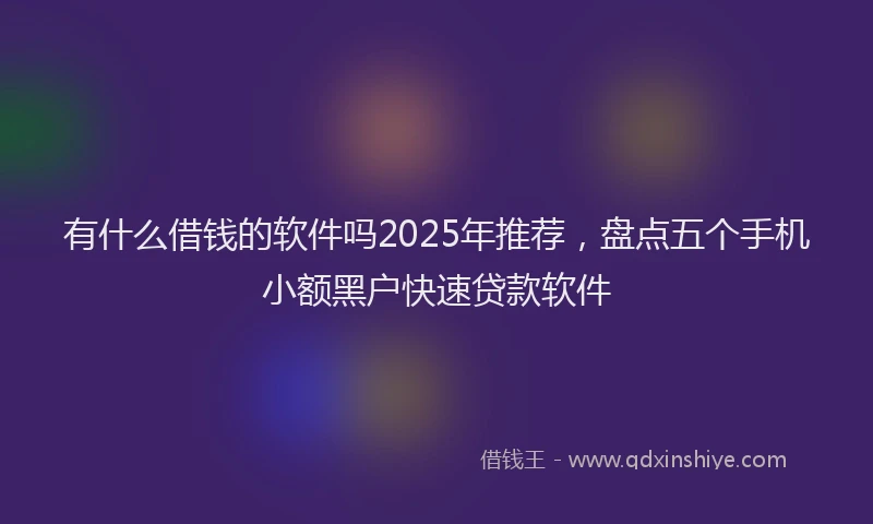 有什么借钱的软件吗2025年推荐，盘点五个手机小额黑户快速贷款软件