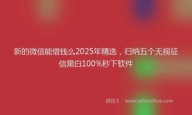 新的微信能借钱么2025年精选，归纳五个无视征信黑白100%秒下软件